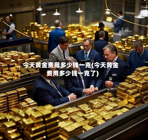 今天黄金费用多少钱一克(今天黄金费用多少钱一克了)-第3张图片