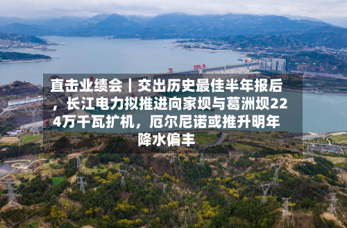 直击业绩会｜交出历史最佳半年报后，长江电力拟推进向家坝与葛洲坝224万千瓦扩机	，厄尔尼诺或推升明年降水偏丰-第3张图片