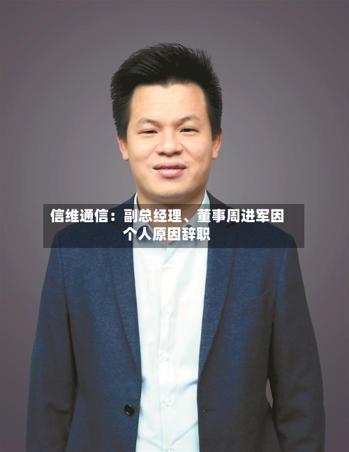 信维通信：副总经理、董事周进军因个人原因辞职-第1张图片