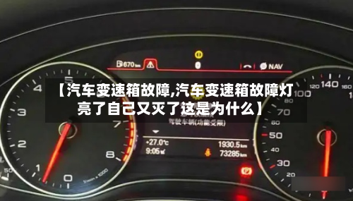 【汽车变速箱故障,汽车变速箱故障灯亮了自己又灭了这是为什么】-第2张图片
