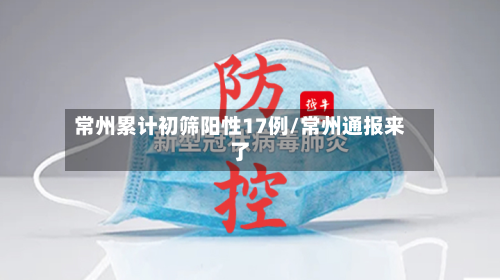 常州累计初筛阳性17例/常州通报来了-第3张图片