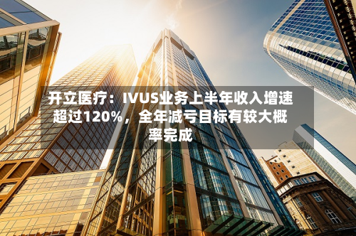 开立医疗：IVUS业务上半年收入增速超过120%，全年减亏目标有较大概率完成