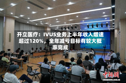 开立医疗：IVUS业务上半年收入增速超过120%	，全年减亏目标有较大概率完成-第3张图片
