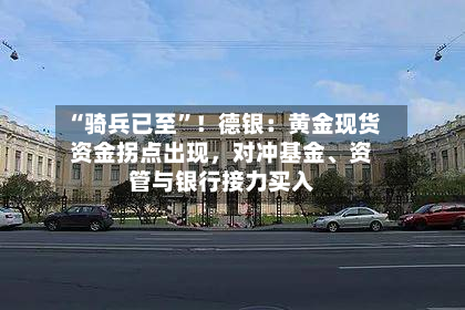 “骑兵已至”！德银：黄金现货资金拐点出现	，对冲基金	、资管与银行接力买入-第1张图片