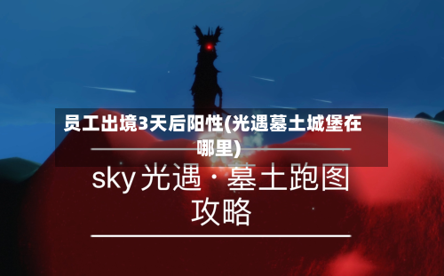 员工出境3天后阳性(光遇墓土城堡在哪里)-第2张图片