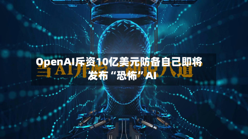 OpenAI斥资10亿美元防备自己即将发布“恐怖	”AI-第3张图片