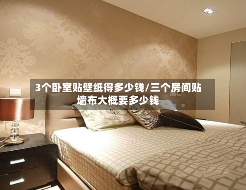 3个卧室贴壁纸得多少钱/三个房间贴墙布大概要多少钱