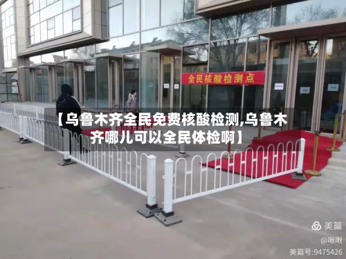 【乌鲁木齐全民免费核酸检测,乌鲁木齐哪儿可以全民体检啊】-第2张图片