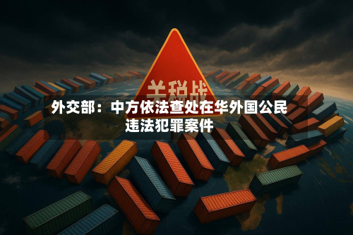 外交部：中方依法查处在华外国公民违法犯罪案件