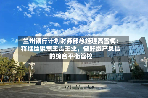 兰州银行计划财务部总经理高雪梅：将继续聚焦主责主业	，做好资产负债的综合平衡管控-第2张图片