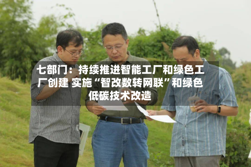 七部门：持续推进智能工厂和绿色工厂创建 实施“智改数转网联”和绿色低碳技术改造-第2张图片