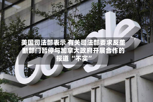 美国司法部表示 有关司法部要求反垄断部门暂停与加拿大政府开展合作的报道 “不实”-第2张图片