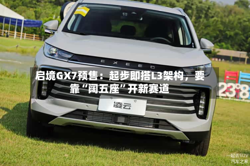 启境GX7预售：起步即搭L3架构	，要靠“阔五座	”开新赛道-第2张图片