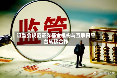 证监会规范证券基金机构与互联网平台转接合作-第2张图片