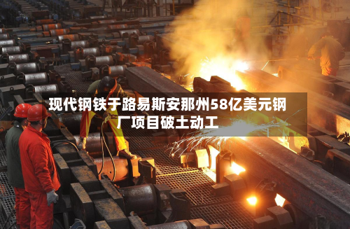 现代钢铁于路易斯安那州58亿美元钢厂项目破土动工