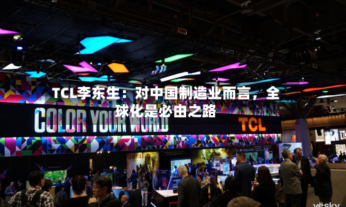 TCL李东生：对中国制造业而言，全球化是必由之路-第2张图片