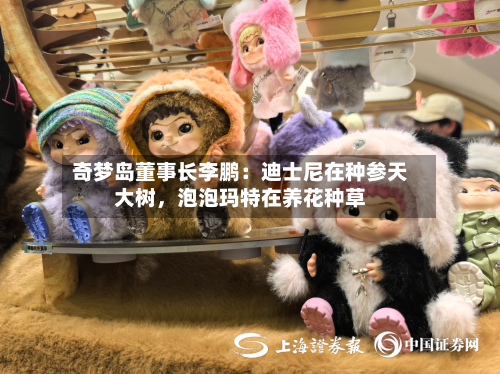 奇梦岛董事长李鹏：迪士尼在种参天大树，泡泡玛特在养花种草