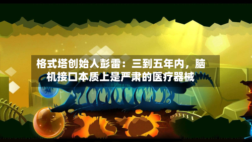 格式塔创始人彭雷：三到五年内	，脑机接口本质上是严肃的医疗器械-第2张图片