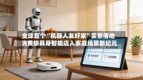 全球首个“机器人友好家”实景落地 消费级具身智能迈入家庭场景新纪元