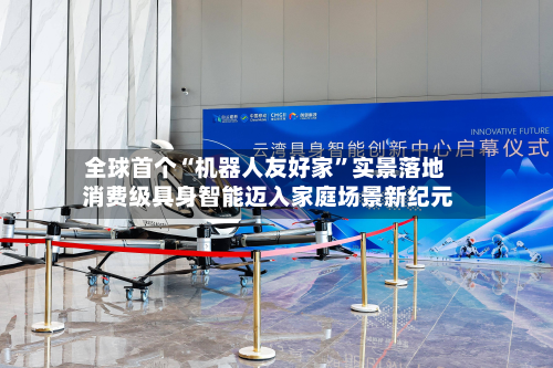 全球首个“机器人友好家	”实景落地 消费级具身智能迈入家庭场景新纪元-第2张图片