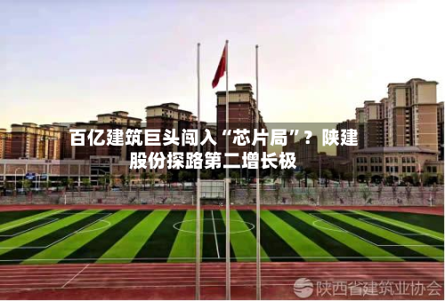 百亿建筑巨头闯入“芯片局”？陕建股份探路第二增长极