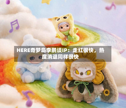 HERE奇梦岛李鹏谈IP：走红很快，热度消退同样很快-第2张图片