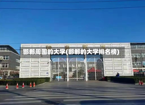 邯郸周围的大学(邯郸的大学排名榜)-第2张图片
