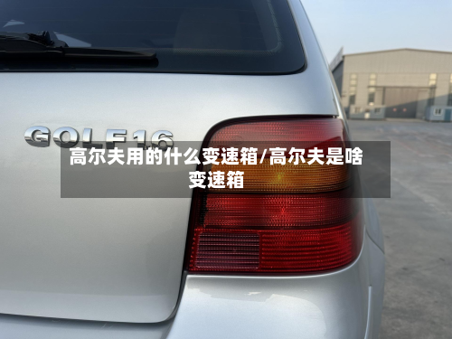 高尔夫用的什么变速箱/高尔夫是啥变速箱