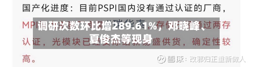 调研次数环比增289.61%，邓晓峰、夏俊杰等现身-第2张图片
