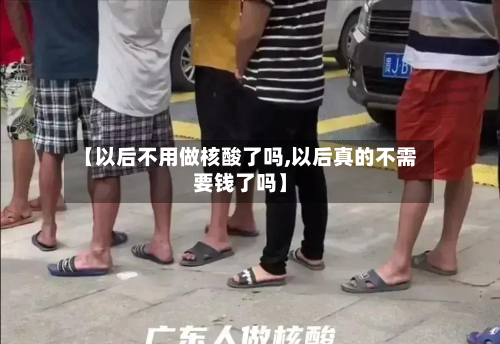 【以后不用做核酸了吗,以后真的不需要钱了吗】