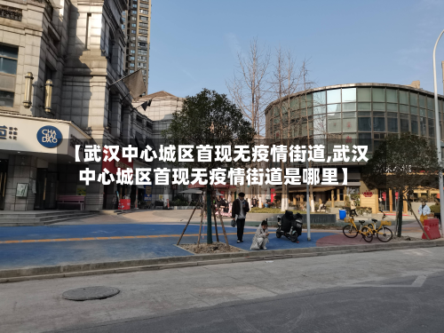 【武汉中心城区首现无疫情街道,武汉中心城区首现无疫情街道是哪里】-第3张图片