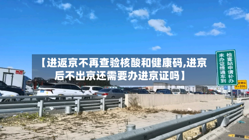 【进返京不再查验核酸和健康码,进京后不出京还需要办进京证吗】-第2张图片