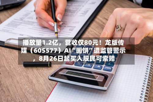播放量1.2亿，营收仅80元！龙版传媒（605577）AI“画饼”遭监管警示，8月26日起买入股民可索赔-第2张图片