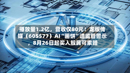 播放量1.2亿，营收仅80元！龙版传媒（605577）AI“画饼”遭监管警示，8月26日起买入股民可索赔-第3张图片