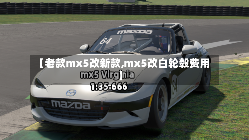【老款mx5改新款,mx5改白轮毂费用】-第2张图片