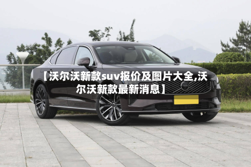 【沃尔沃新款suv报价及图片大全,沃尔沃新款最新消息】-第3张图片