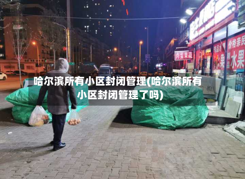 哈尔滨所有小区封闭管理(哈尔滨所有小区封闭管理了吗)-第2张图片