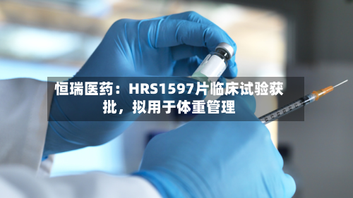 恒瑞医药：HRS1597片临床试验获批	，拟用于体重管理-第3张图片