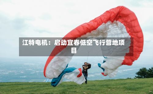 江特电机：启动宜春低空飞行营地项目-第2张图片