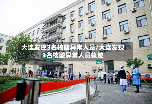 大连发现3名核酸异常人员/大连发现3名核酸异常人员轨迹