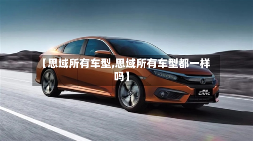 【思域所有车型,思域所有车型都一样吗】
