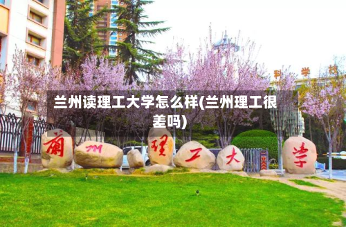 兰州读理工大学怎么样(兰州理工很差吗)