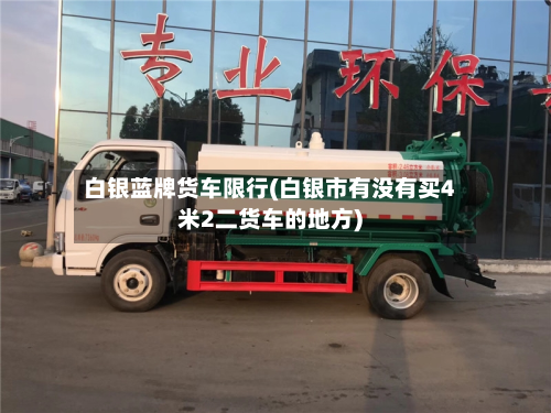 白银蓝牌货车限行(白银市有没有买4米2二货车的地方)