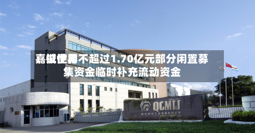 嘉诚世界：拟使用不超过1.70亿元部分闲置募集资金临时补充流动资金