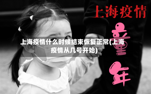 上海疫情什么时候结束恢复正常(上海疫情从几号开始)