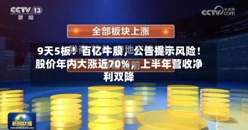 9天5板！百亿牛股，公告提示风险！股价年内大涨近70%	，上半年营收净利双降-第1张图片