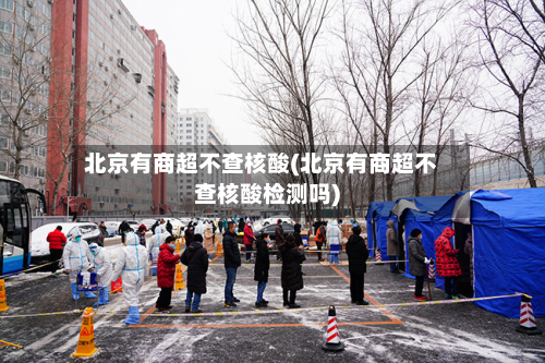 北京有商超不查核酸(北京有商超不查核酸检测吗)