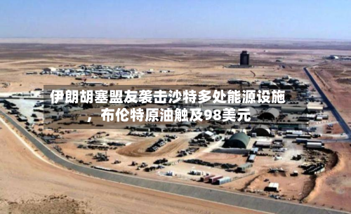 伊朗胡塞盟友袭击沙特多处能源设施，布伦特原油触及98美元-第2张图片