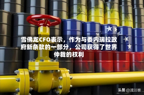 雪佛龙CFO表示，作为与委内瑞拉政府新条款的一部分，公司获得了世界仲裁的权利-第2张图片