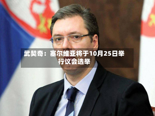 武契奇：塞尔维亚将于10月25日举行议会选举-第2张图片